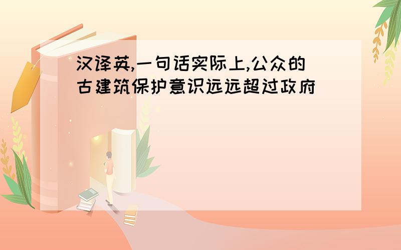 汉译英,一句话实际上,公众的古建筑保护意识远远超过政府