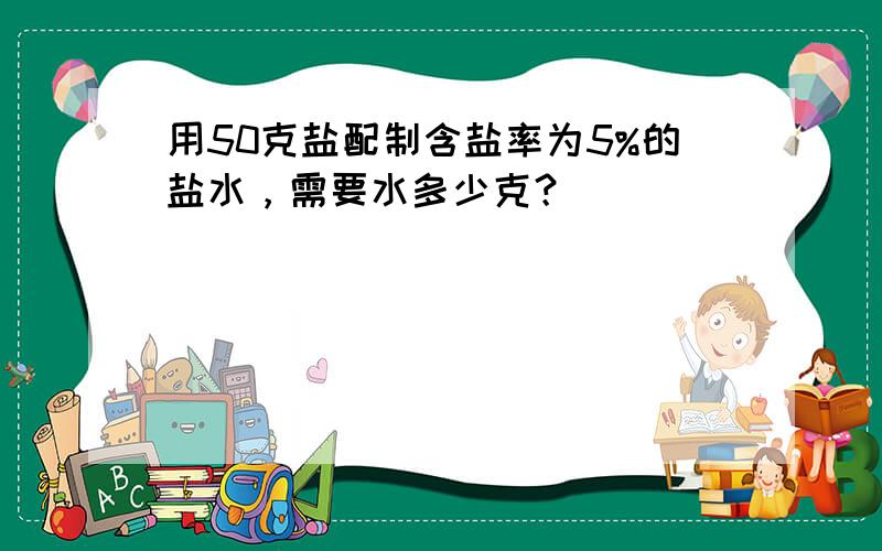 用50克盐配制含盐率为5%的盐水，需要水多少克？