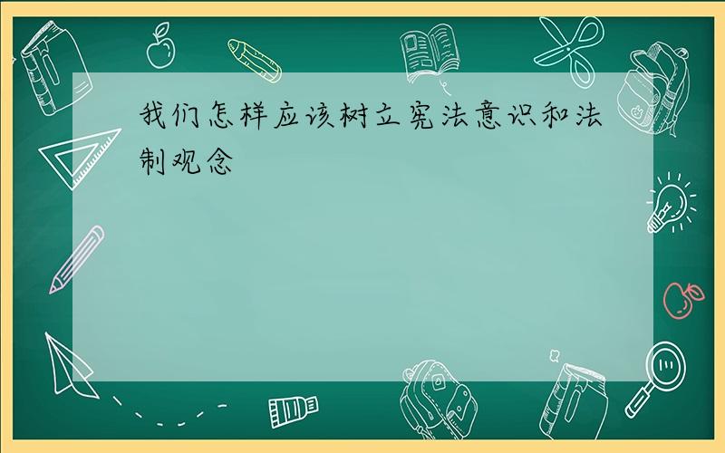 我们怎样应该树立宪法意识和法制观念