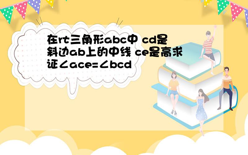 在rt三角形abc中 cd是斜边ab上的中线 ce是高求证∠ace=∠bcd