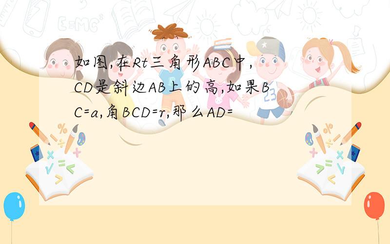 如图,在Rt三角形ABC中,CD是斜边AB上的高,如果BC=a,角BCD=r,那么AD=