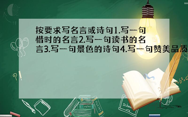 按要求写名言或诗句1.写一句惜时的名言2.写一句读书的名言3.写一句景色的诗句4.写一句赞美品质的诗句