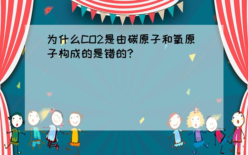 为什么CO2是由碳原子和氧原子构成的是错的?