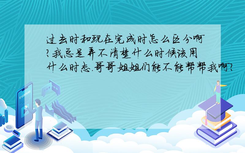 过去时和现在完成时怎么区分啊?我总是弄不清楚什么时候该用什么时态.哥哥姐姐们能不能帮帮我啊?