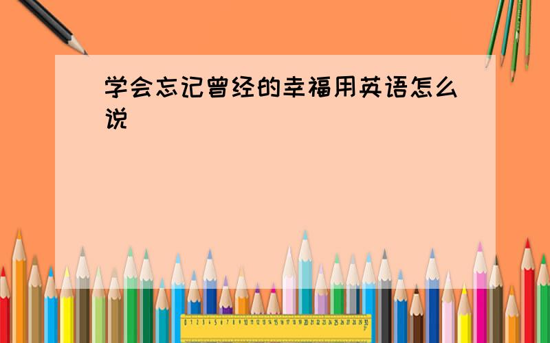 学会忘记曾经的幸福用英语怎么说