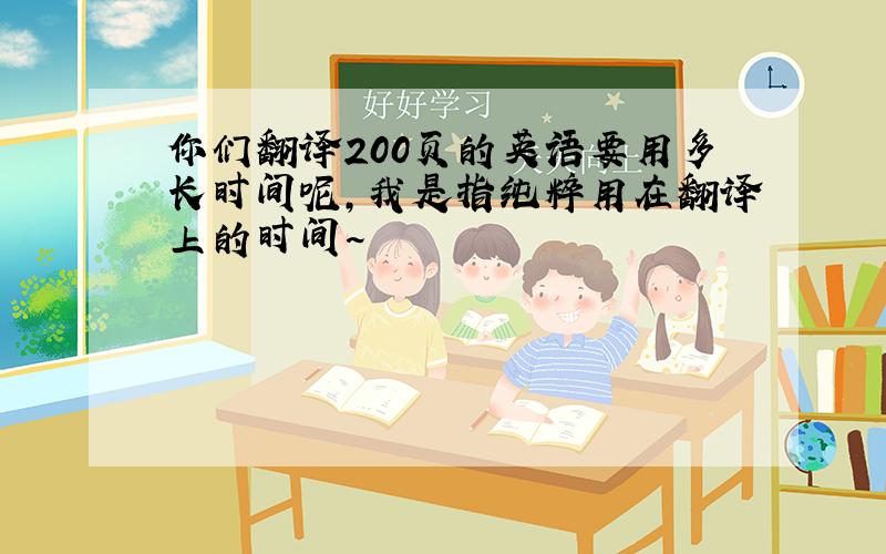 你们翻译200页的英语要用多长时间呢,我是指纯粹用在翻译上的时间~