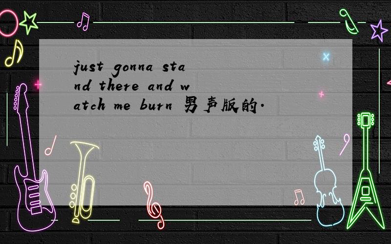 just gonna stand there and watch me burn 男声版的.