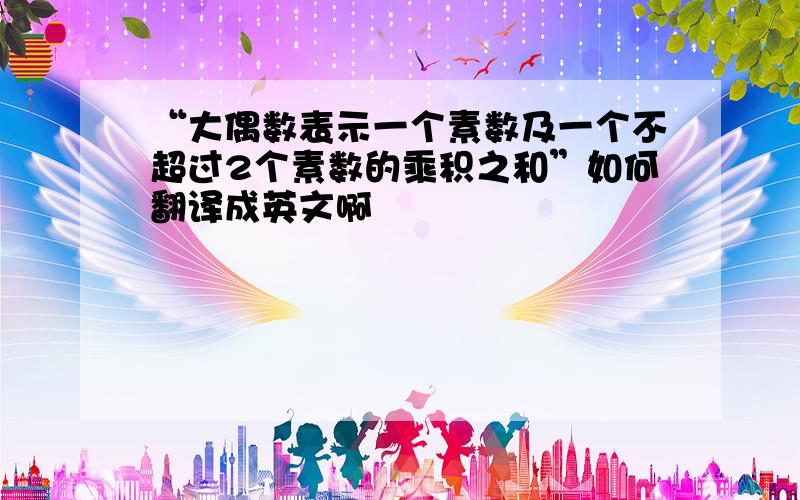 “大偶数表示一个素数及一个不超过2个素数的乘积之和”如何翻译成英文啊