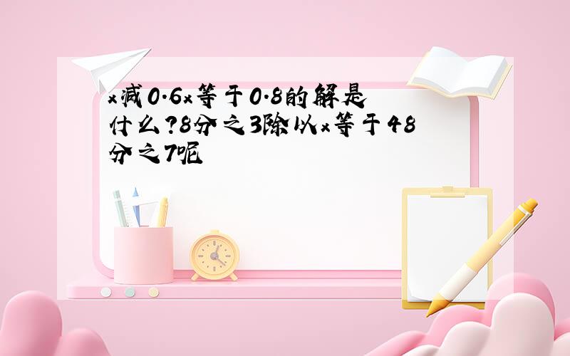 x减0.6x等于0.8的解是什么?8分之3除以x等于48分之7呢