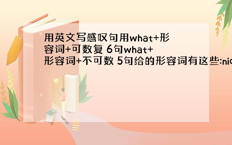 用英文写感叹句用what+形容词+可数复 6句what+形容词+不可数 5句给的形容词有这些:nice pretty d