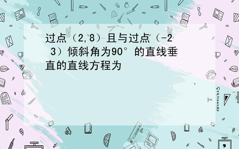 过点（2,8）且与过点（-2 3）倾斜角为90°的直线垂直的直线方程为