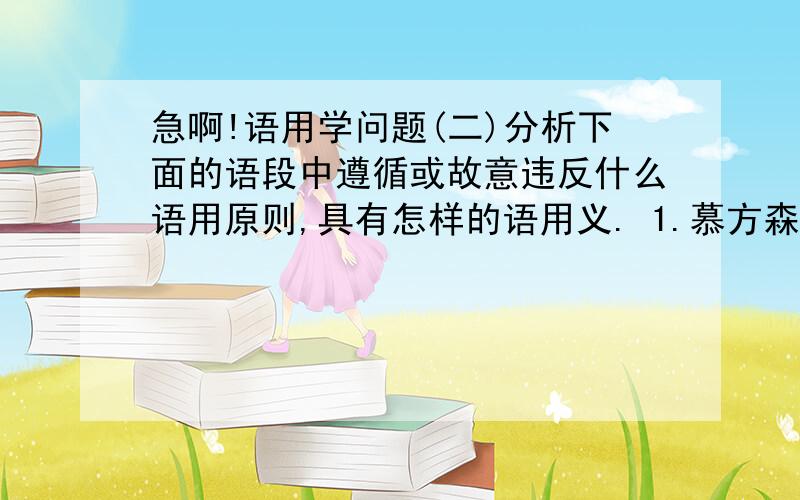 急啊!语用学问题(二)分析下面的语段中遵循或故意违反什么语用原则,具有怎样的语用义. 1.慕方森一听要杀鞠纯青,迫不急待