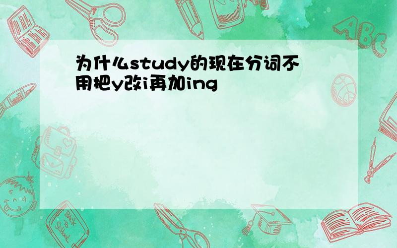 为什么study的现在分词不用把y改i再加ing