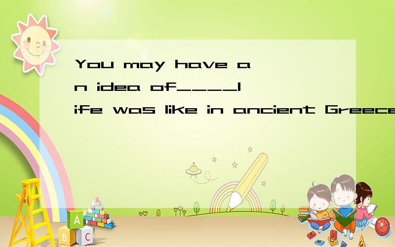 You may have an idea of____life was like in ancient Greece a