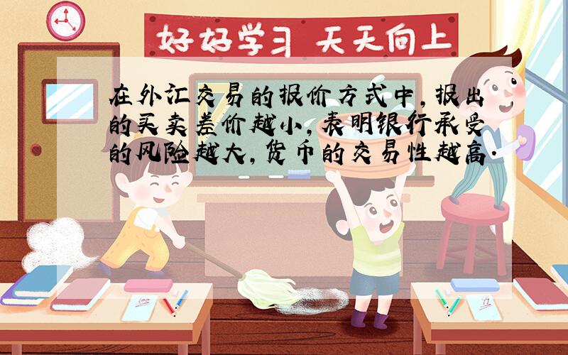 在外汇交易的报价方式中,报出的买卖差价越小,表明银行承受的风险越大,货币的交易性越高.