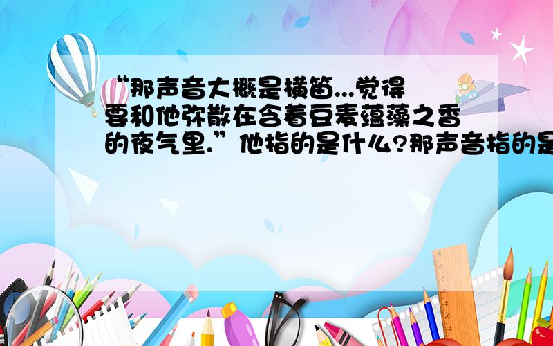 “那声音大概是横笛...觉得要和他弥散在含着豆麦蕴藻之香的夜气里.”他指的是什么?那声音指的是什么?