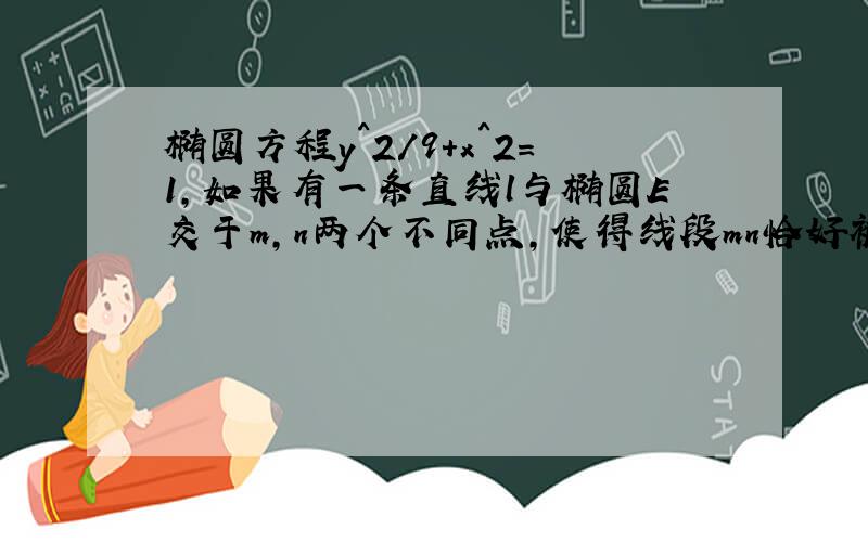 椭圆方程y^2/9+x^2=1,如果有一条直线l与椭圆E交于m,n两个不同点,使得线段mn恰好被直线X=-1/2平分,试