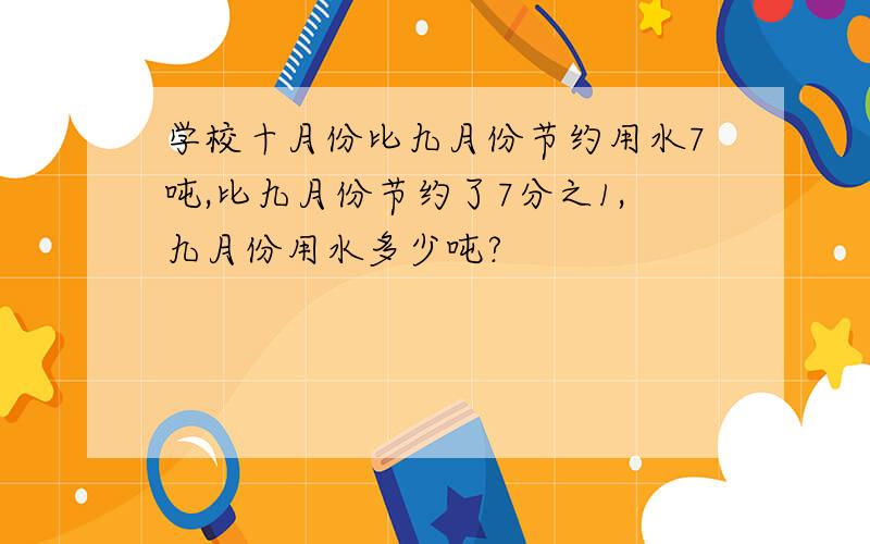 学校十月份比九月份节约用水7吨,比九月份节约了7分之1,九月份用水多少吨?