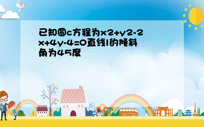 已知圆c方程为x2+y2-2x+4y-4=0直线l的倾斜角为45度