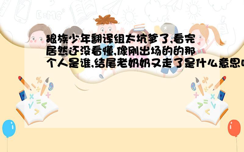 狼族少年翻译组太坑爹了,看完居然还没看懂,像刚出场的的那个人是谁,结尾老奶奶又走了是什么意思呀,那个戴眼镜的教授是谁呀,