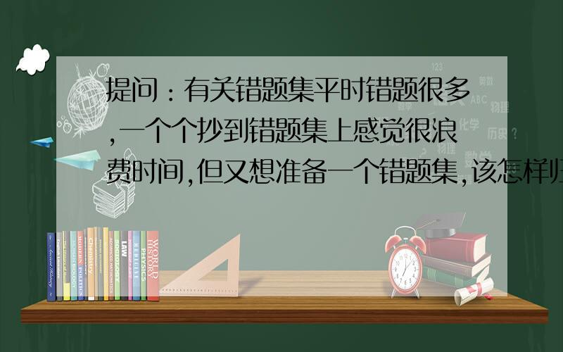 提问：有关错题集平时错题很多,一个个抄到错题集上感觉很浪费时间,但又想准备一个错题集,该怎样归纳整理好呢?是不是有时间就