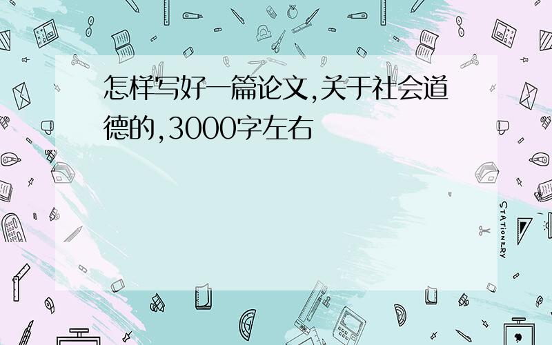 怎样写好一篇论文,关于社会道德的,3000字左右