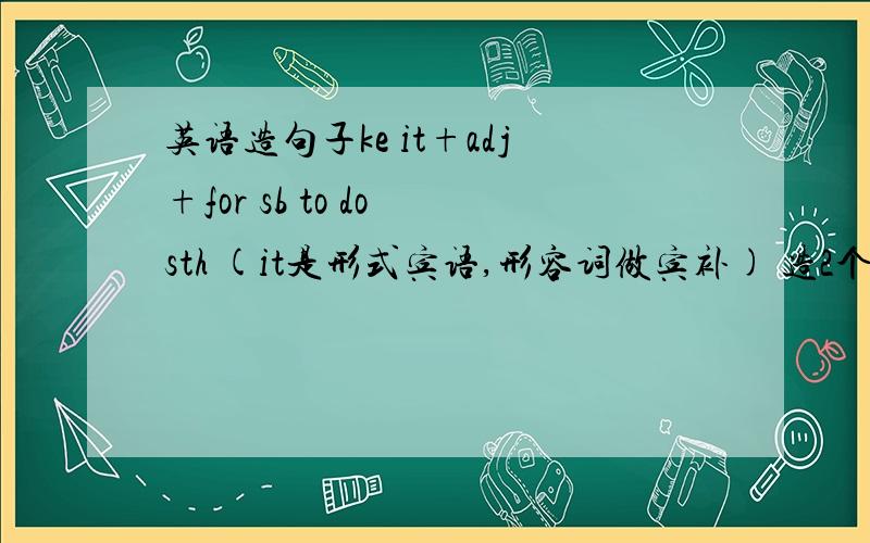 英语造句子ke it+adj+for sb to do sth (it是形式宾语,形容词做宾补) 造2个句子～make