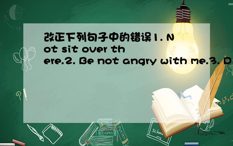 改正下列句子中的错误1. Not sit over there.2. Be not angry with me.3. D