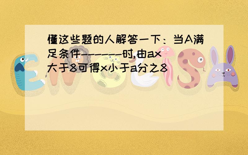 懂这些题的人解答一下：当A满足条件------时,由ax大于8可得x小于a分之8