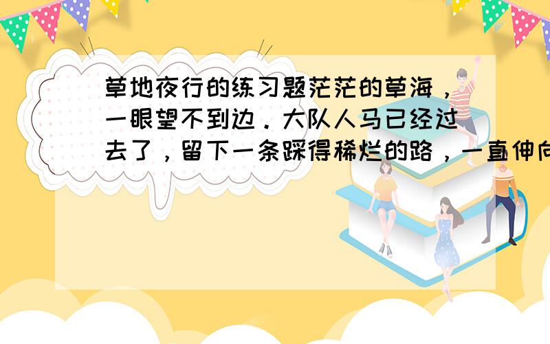 草地夜行的练习题茫茫的草海，一眼望不到边。大队人马已经过去了，留下一条踩得稀烂的路，一直伸向远方。 干粮早就吃光了，皮带