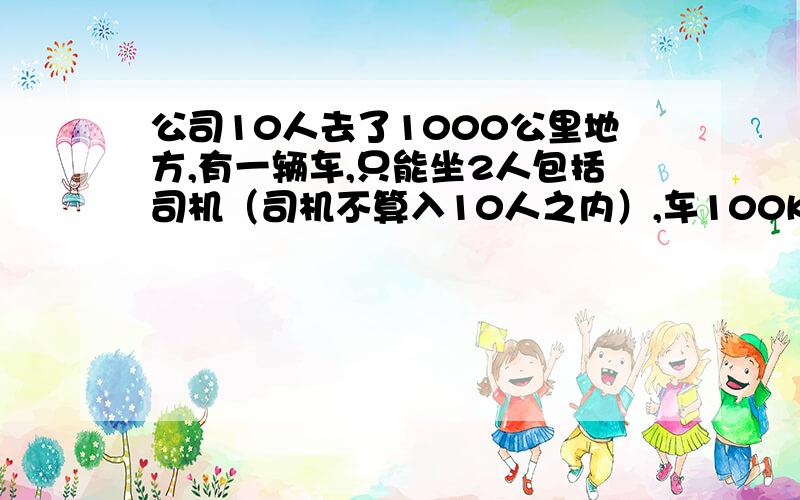 公司10人去了1000公里地方,有一辆车,只能坐2人包括司机（司机不算入10人之内）,车100KM/H,人步行速度5KM