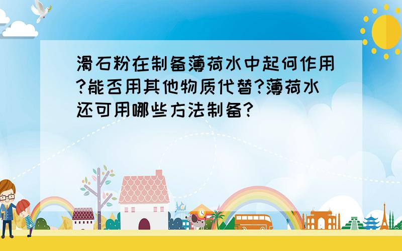 滑石粉在制备薄荷水中起何作用?能否用其他物质代替?薄荷水还可用哪些方法制备?