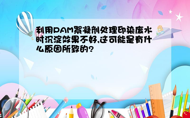 利用PAM絮凝剂处理印染废水时沉淀效果不好,这可能是有什么原因所致的?