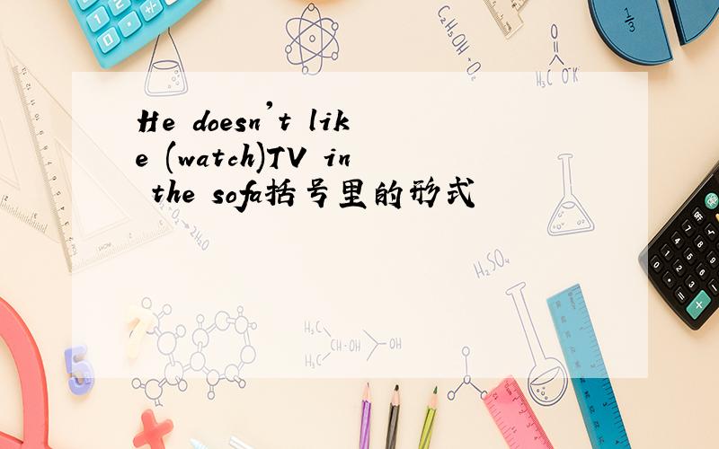 He doesn't like (watch)TV in the sofa括号里的形式