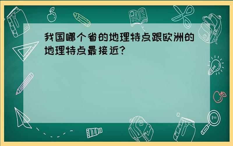 我国哪个省的地理特点跟欧洲的地理特点最接近?