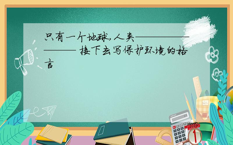 只有一个地球,人类———————— 接下去写保护环境的格言