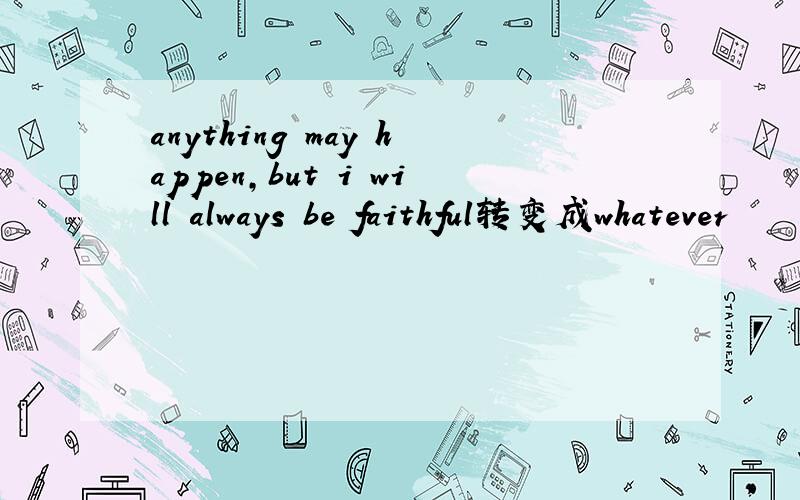 anything may happen,but i will always be faithful转变成whatever