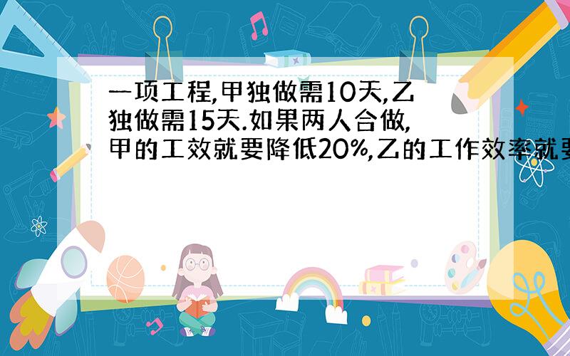 一项工程,甲独做需10天,乙独做需15天.如果两人合做,甲的工效就要降低20%,乙的工作效率就要降低10%.