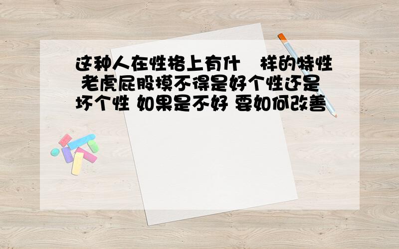 这种人在性格上有什麼样的特性 老虎屁股摸不得是好个性还是坏个性 如果是不好 要如何改善