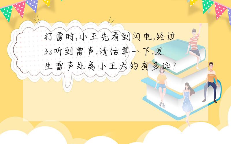 打雷时,小王先看到闪电,经过3s听到雷声,请估算一下,发生雷声处离小王大约有多远?