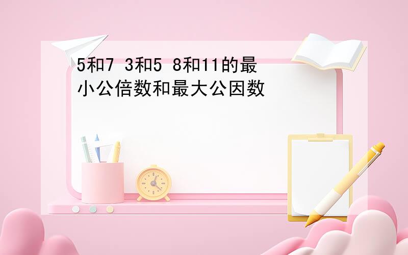 5和7 3和5 8和11的最小公倍数和最大公因数