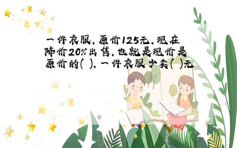 一件衣服,原价125元,现在降价20%出售,也就是现价是原价的( ),一件衣服少卖( )元