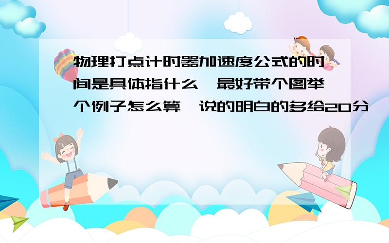 物理打点计时器加速度公式的时间是具体指什么,最好带个图举个例子怎么算,说的明白的多给20分