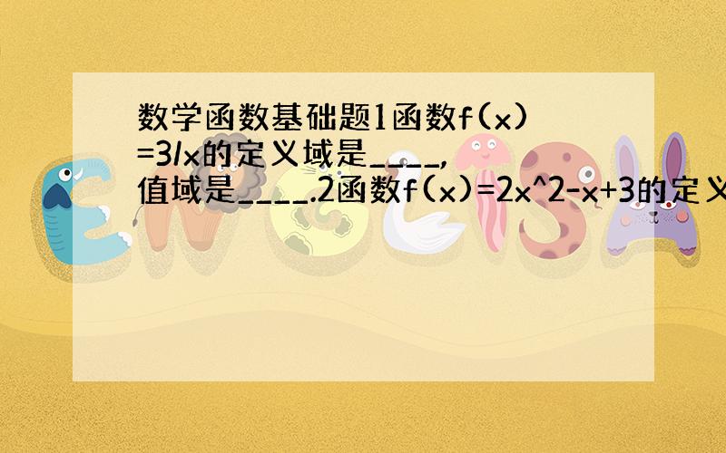 数学函数基础题1函数f(x)=3/x的定义域是____,值域是____.2函数f(x)=2x^2-x+3的定义域是___