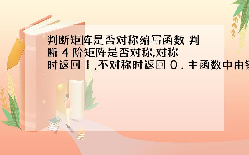 判断矩阵是否对称编写函数 判断 4 阶矩阵是否对称,对称时返回 1 ,不对称时返回 0 . 主函数中由键盘读入 4 阶矩