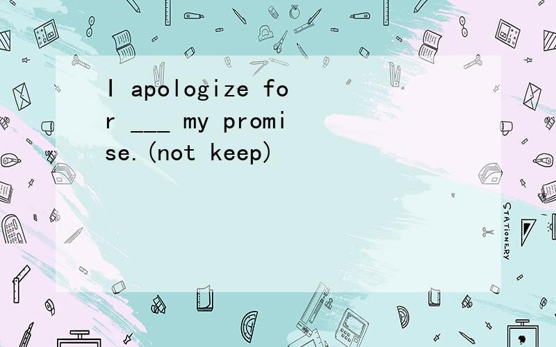 I apologize for ___ my promise.(not keep)