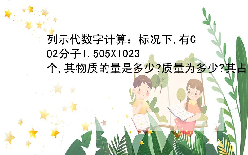 列示代数字计算：标况下,有CO2分子1.505X1023个,其物质的量是多少?质量为多少?其占有的体积为多少?