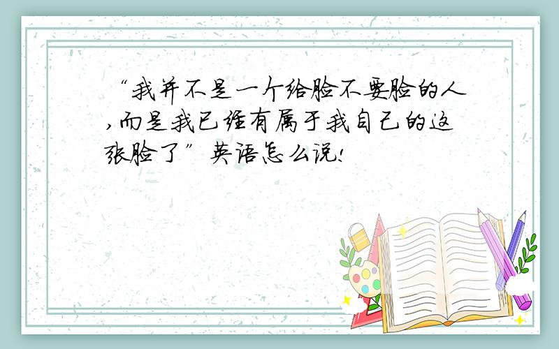 “我并不是一个给脸不要脸的人,而是我已经有属于我自己的这张脸了”英语怎么说!