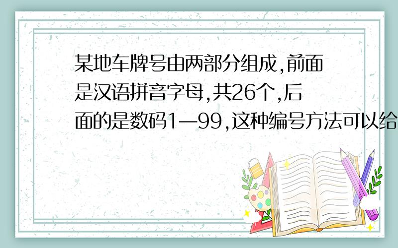 某地车牌号由两部分组成,前面是汉语拼音字母,共26个,后面的是数码1—99,这种编号方法可以给多少辆汽车