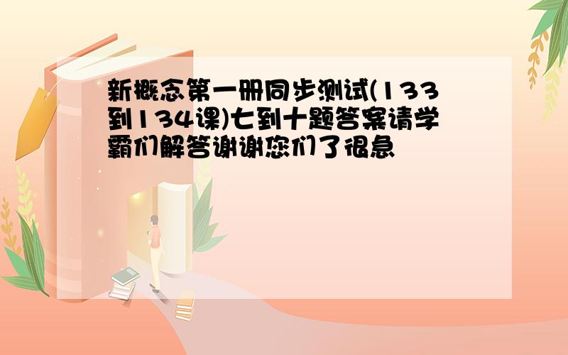 新概念第一册同步测试(133到134课)七到十题答案请学霸们解答谢谢您们了很急